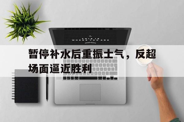 暂停补水后重振士气，反超场面逼近胜利的简单介绍
